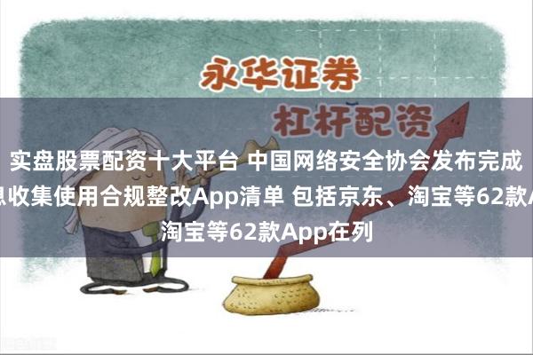 实盘股票配资十大平台 中国网络安全协会发布完成个人信息收集使用合规整改App清单 包括京东、淘宝等62款App在列