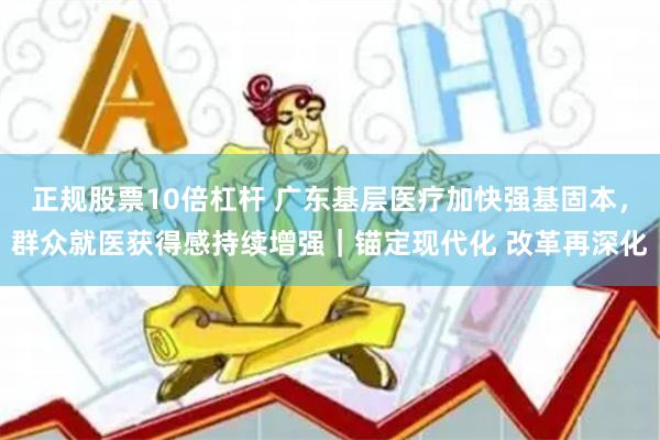 正规股票10倍杠杆 广东基层医疗加快强基固本，群众就医获得感持续增强｜锚定现代化 改革再深化