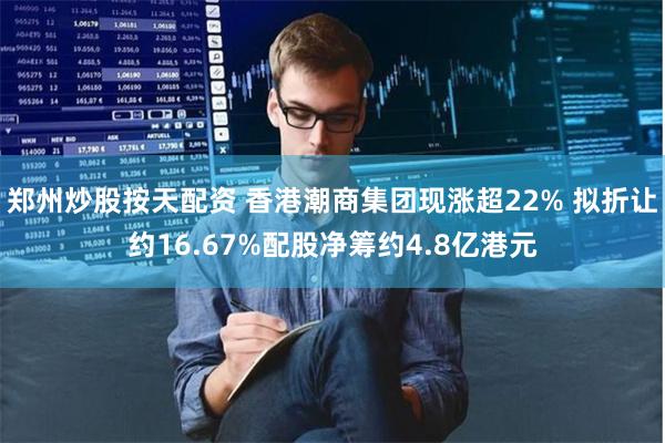 郑州炒股按天配资 香港潮商集团现涨超22% 拟折让约16.67%配股净筹约4.8亿港元