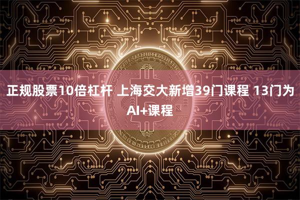 正规股票10倍杠杆 上海交大新增39门课程 13门为AI+课程