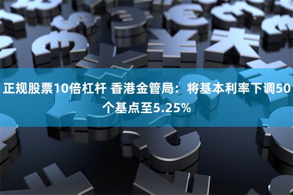 正规股票10倍杠杆 香港金管局：将基本利率下调50个基点至5.25%