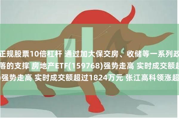 正规股票10倍杠杆 通过加大保交房、收储等一系列政策或可加强对数据回落的支撑 房地产ETF(159768)强势走高 实时成交额超过1824万元 张江高科领涨超6%