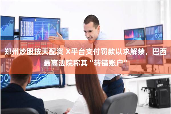 郑州炒股按天配资 X平台支付罚款以求解禁，巴西最高法院称其“转错账户”