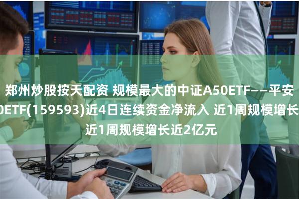 郑州炒股按天配资 规模最大的中证A50ETF——平安中证A50ETF(159593)近4日连续资金净流入 近1周规模增长近2亿元