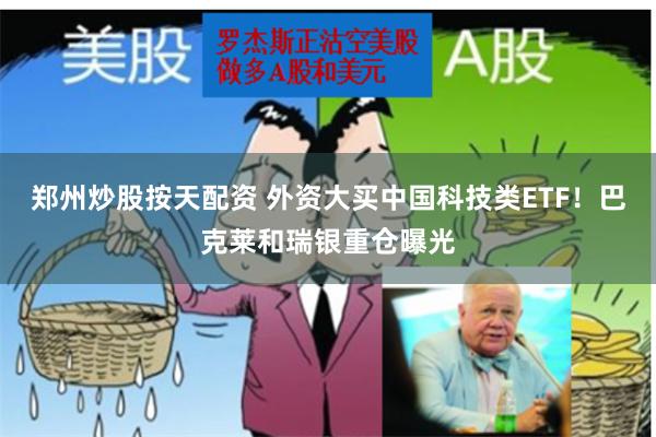 郑州炒股按天配资 外资大买中国科技类ETF！巴克莱和瑞银重仓曝光