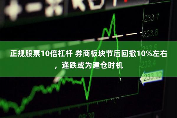 正规股票10倍杠杆 券商板块节后回撤10%左右，逢跌或为建仓时机