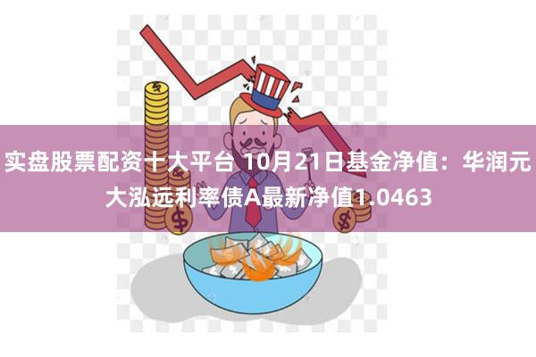 实盘股票配资十大平台 10月21日基金净值：华润元大泓远利率债A最新净值1.0463