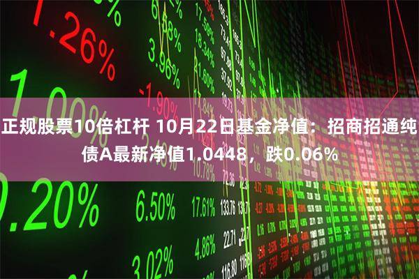 正规股票10倍杠杆 10月22日基金净值：招商招通纯债A最新净值1.0448，跌0.06%