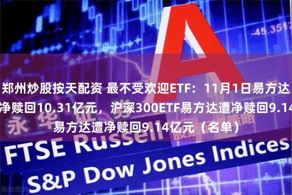 郑州炒股按天配资 最不受欢迎ETF：11月1日易方达创业板ETF遭净赎回10.31亿元，沪深300ETF易方达遭净赎回9.14亿元（名单）