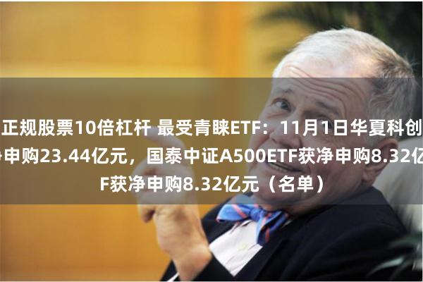 正规股票10倍杠杆 最受青睐ETF：11月1日华夏科创50ETF获净申购23.44亿元，国泰中证A500ETF获净申购8.32亿元（名单）