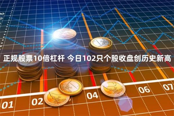 正规股票10倍杠杆 今日102只个股收盘创历史新高