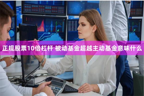 正规股票10倍杠杆 被动基金超越主动基金意味什么