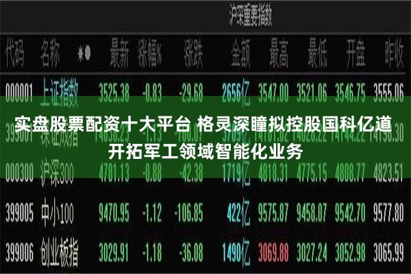 实盘股票配资十大平台 格灵深瞳拟控股国科亿道 开拓军工领域智能化业务