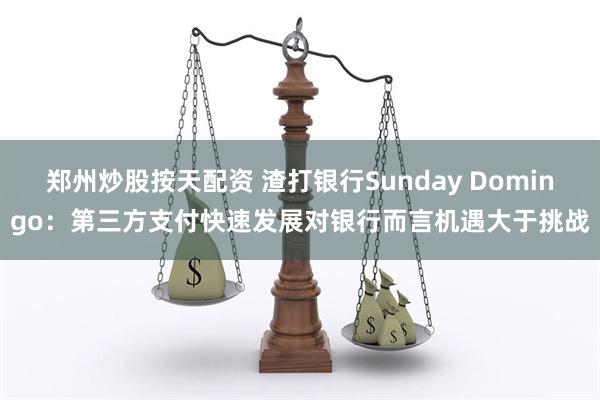 郑州炒股按天配资 渣打银行Sunday Domingo：第三方支付快速发展对银行而言机遇大于挑战