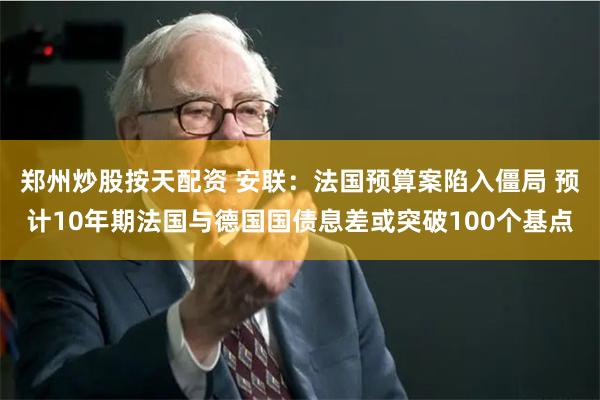 郑州炒股按天配资 安联：法国预算案陷入僵局 预计10年期法国与德国国债息差或突破100个基点