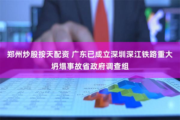 郑州炒股按天配资 广东已成立深圳深江铁路重大坍塌事故省政府调查组