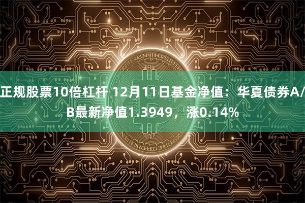 正规股票10倍杠杆 12月11日基金净值：华夏债券A/B最新净值1.3949，涨0.14%