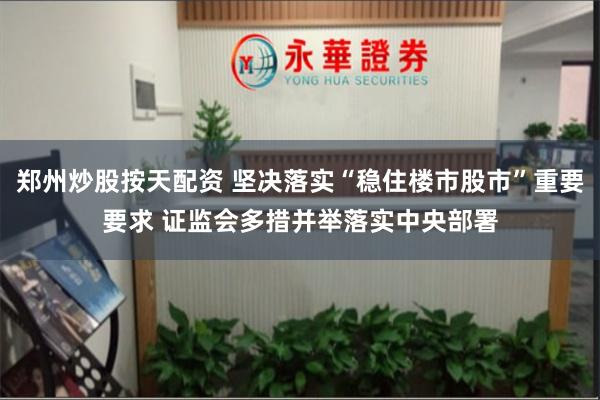 郑州炒股按天配资 坚决落实“稳住楼市股市”重要要求 证监会多措并举落实中央部署