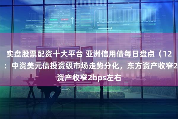 实盘股票配资十大平台 亚洲信用债每日盘点（12月18日）：中资美元债投资级市场走势分化，东方资产收窄2bps左右