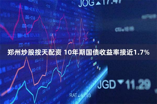 郑州炒股按天配资 10年期国债收益率接近1.7%