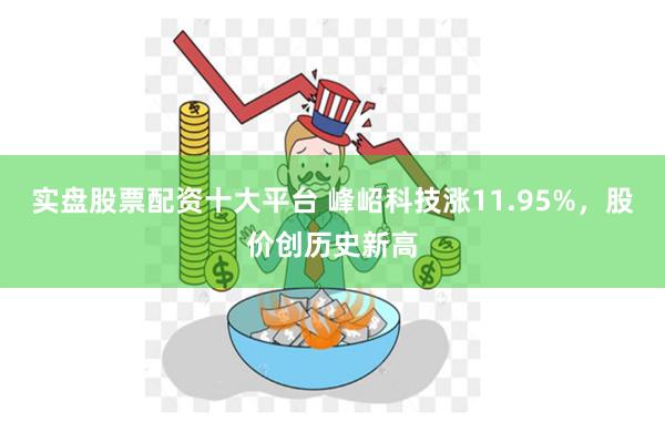 实盘股票配资十大平台 峰岹科技涨11.95%，股价创历史新高