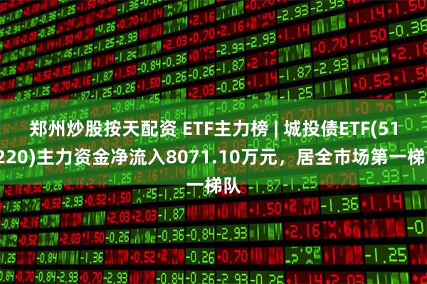 郑州炒股按天配资 ETF主力榜 | 城投债ETF(511220)主力资金净流入8071.10万元，居全市场第一梯队