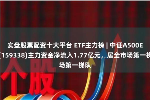 实盘股票配资十大平台 ETF主力榜 | 中证A500ETF(159338)主力资金净流入1.77亿元，居全市场第一梯队