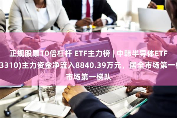 正规股票10倍杠杆 ETF主力榜 | 中韩半导体ETF(513310)主力资金净流入8840.39万元，居全市场第一梯队