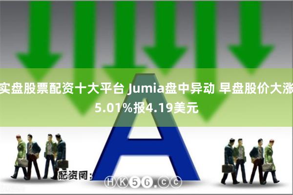 实盘股票配资十大平台 Jumia盘中异动 早盘股价大涨5.01%报4.19美元