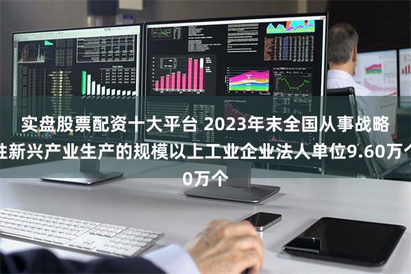 实盘股票配资十大平台 2023年末全国从事战略性新兴产业生产的规模以上工业企业法人单位9.60万个