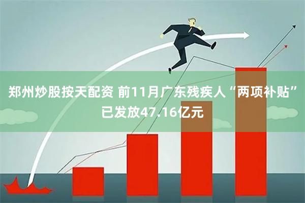 郑州炒股按天配资 前11月广东残疾人“两项补贴”已发放47.16亿元