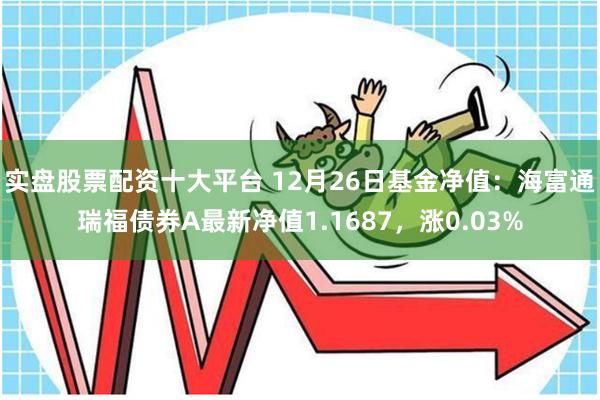 实盘股票配资十大平台 12月26日基金净值：海富通瑞福债券A最新净值1.1687，涨0.03%