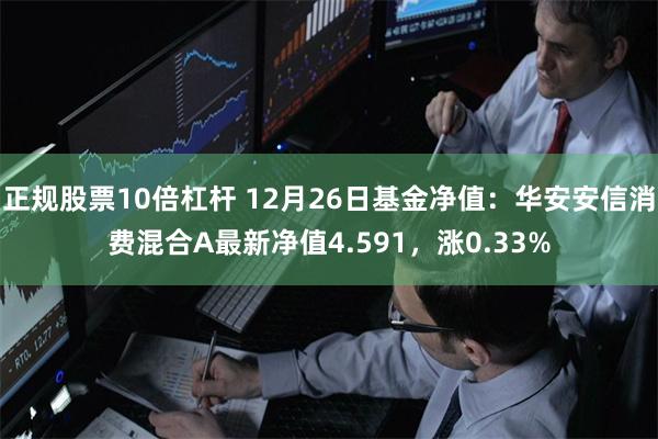 正规股票10倍杠杆 12月26日基金净值：华安安信消费混合A最新净值4.591，涨0.33%