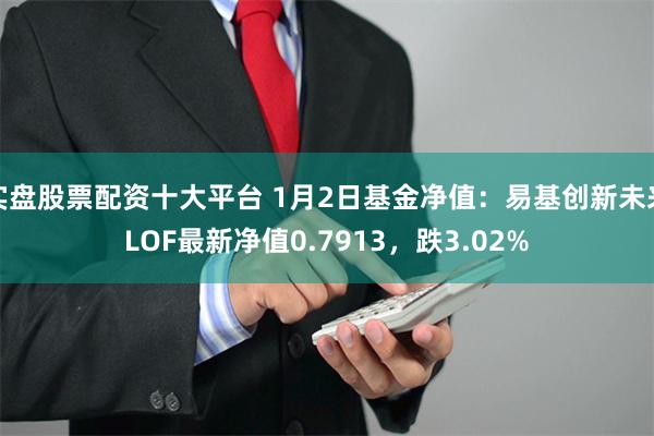 实盘股票配资十大平台 1月2日基金净值：易基创新未来LOF最新净值0.7913，跌3.02%