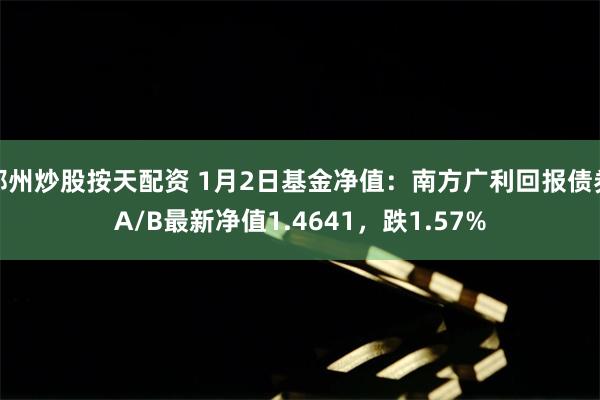 郑州炒股按天配资 1月2日基金净值：南方广利回报债券A/B最新净值1.4641，跌1.57%