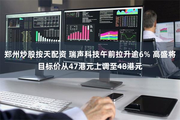 郑州炒股按天配资 瑞声科技午前拉升逾6% 高盛将目标价从47港元上调至48港元