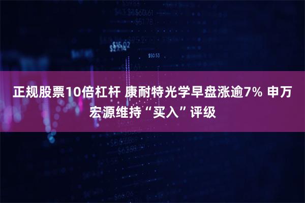 正规股票10倍杠杆 康耐特光学早盘涨逾7% 申万宏源维持“买入”评级