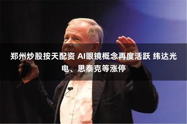 郑州炒股按天配资 AI眼镜概念再度活跃 纬达光电、思泰克等涨停
