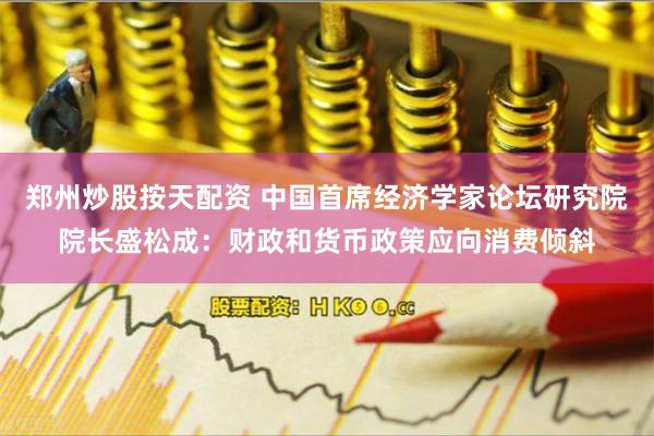 郑州炒股按天配资 中国首席经济学家论坛研究院院长盛松成：财政和货币政策应向消费倾斜