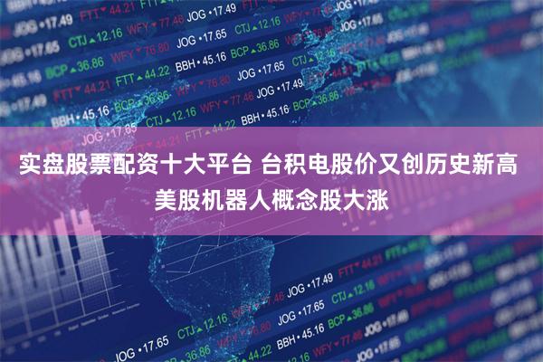 实盘股票配资十大平台 台积电股价又创历史新高 美股机器人概念股大涨