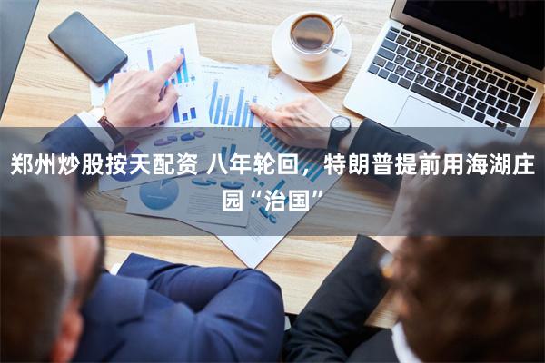 郑州炒股按天配资 八年轮回，特朗普提前用海湖庄园“治国”