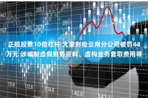 正规股票10倍杠杆 大家财险云南分公司被罚44万元 涉编制虚假财务资料、虚构业务套取费用等