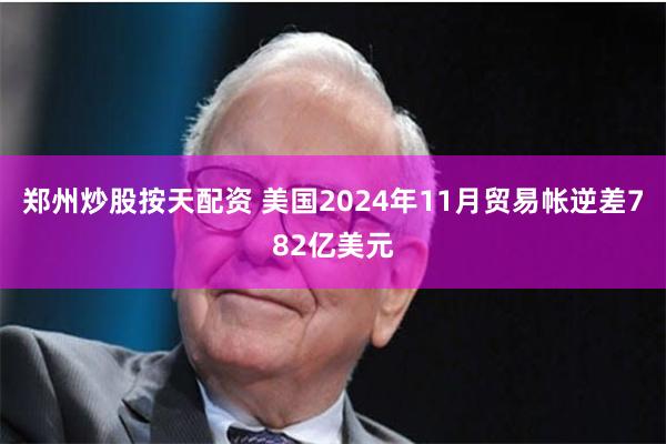 郑州炒股按天配资 美国2024年11月贸易帐逆差782亿美元