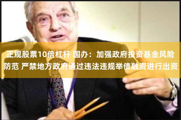 正规股票10倍杠杆 国办：加强政府投资基金风险防范 严禁地方政府通过违法违规举债融资进行出资