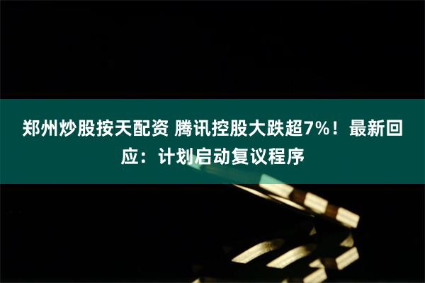 郑州炒股按天配资 腾讯控股大跌超7%！最新回应：计划启动复议程序
