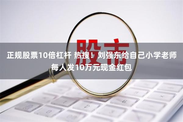 正规股票10倍杠杆 热搜！刘强东给自己小学老师每人发10万元现金红包