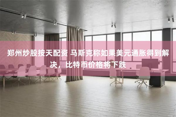 郑州炒股按天配资 马斯克称如果美元通胀得到解决，比特币价格将下跌