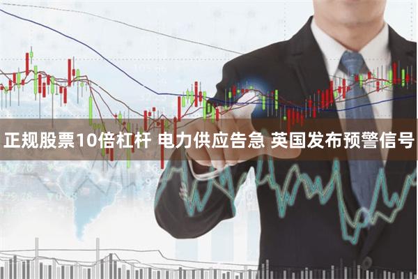 正规股票10倍杠杆 电力供应告急 英国发布预警信号