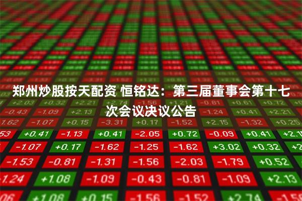 郑州炒股按天配资 恒铭达：第三届董事会第十七次会议决议公告