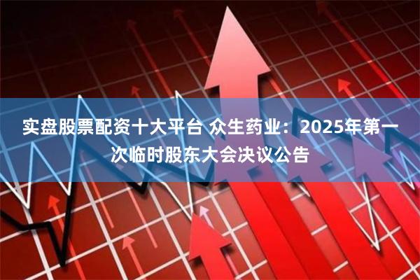 实盘股票配资十大平台 众生药业：2025年第一次临时股东大会决议公告